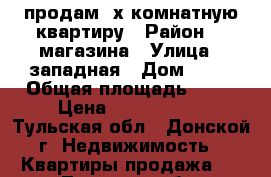 продам 3х комнатную квартиру › Район ­ 4магазина › Улица ­ западная › Дом ­ 13 › Общая площадь ­ 58 › Цена ­ 2 000 000 - Тульская обл., Донской г. Недвижимость » Квартиры продажа   . Тульская обл.